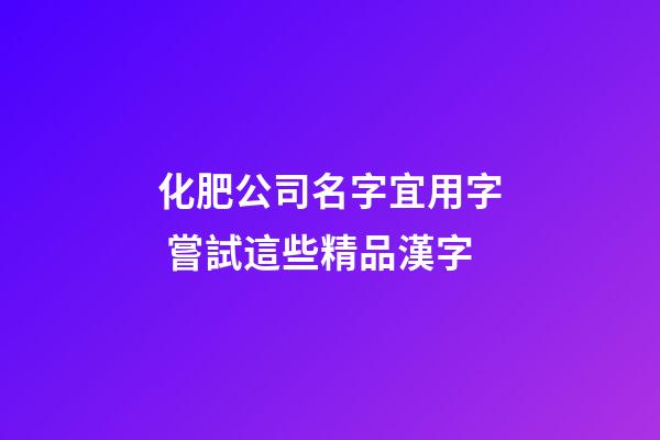 化肥公司名字宜用字 嘗試這些精品漢字-第1張-公司起名-玄機派